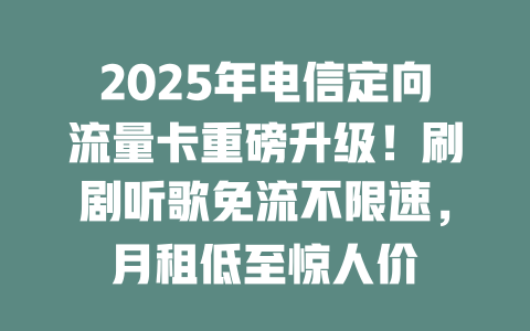 2025年电信定向流量卡重磅升级！刷剧听歌免流不限速，月租低至惊人价