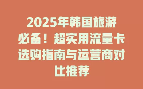 2025年韩国旅游必备！超实用流量卡选购指南与运营商对比推荐