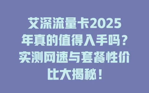 艾深流量卡2025年真的值得入手吗？实测网速与套餐性价比大揭秘！