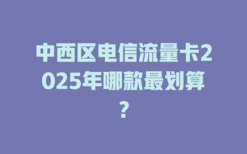 中西区电信流量卡2025年哪款最划算？