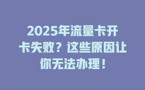 2025年流量卡开卡失败？这些原因让你无法办理！