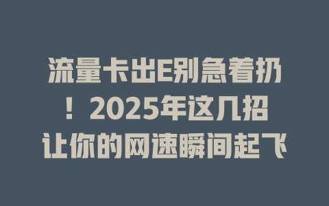 流量卡出E别急着扔！2025年这几招让你的网速瞬间起飞
