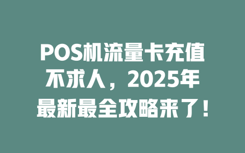 POS机流量卡充值不求人，2025年最新最全攻略来了！