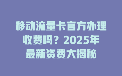 移动流量卡官方办理收费吗？2025年最新资费大揭秘
