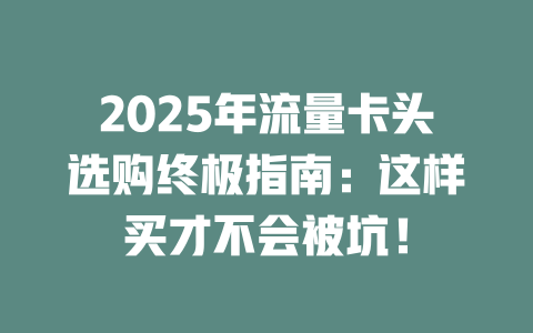 2025年流量卡头选购终极指南：这样买才不会被坑！