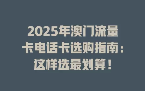 2025年澳门流量卡电话卡选购指南：这样选最划算！