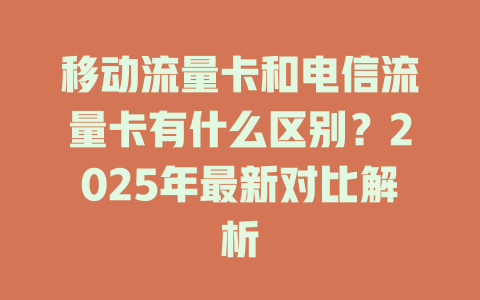 移动流量卡和电信流量卡有什么区别？2025年最新对比解析