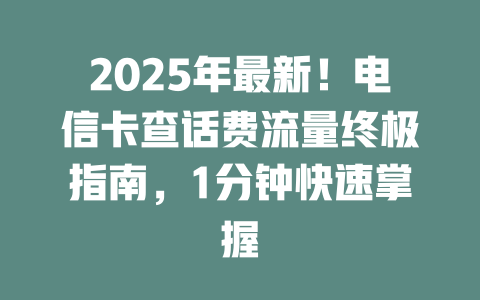 2025年最新！电信卡查话费流量终极指南，1分钟快速掌握
