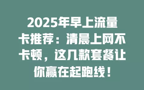 2025年早上流量卡推荐：清晨上网不卡顿，这几款套餐让你赢在起跑线！