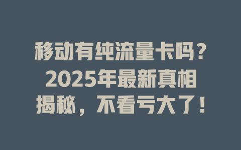 移动有纯流量卡吗？2025年最新真相揭秘，不看亏大了！