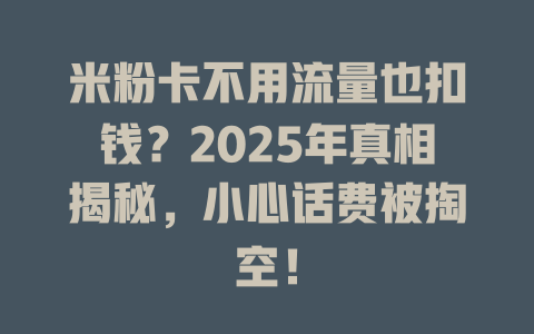 米粉卡不用流量也扣钱？2025年真相揭秘，小心话费被掏空！