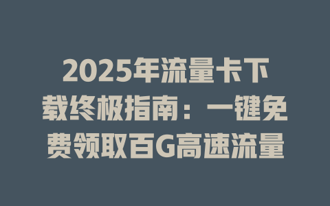 2025年流量卡下载终极指南：一键免费领取百G高速流量