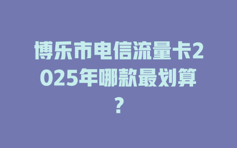 博乐市电信流量卡2025年哪款最划算？