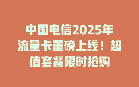 中国电信2025年流量卡重磅上线！超值套餐限时抢购