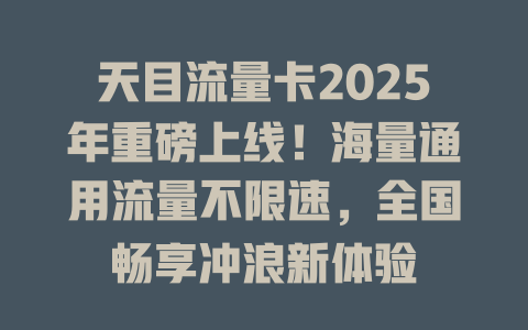 天目流量卡2025年重磅上线！海量通用流量不限速，全国畅享冲浪新体验