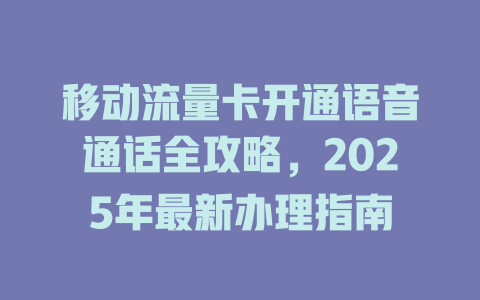 移动流量卡开通语音通话全攻略，2025年最新办理指南