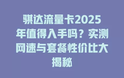 骐达流量卡2025年值得入手吗？实测网速与套餐性价比大揭秘