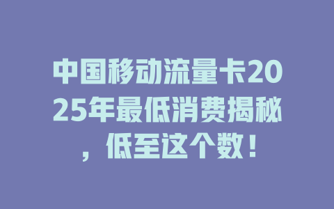 中国移动流量卡2025年最低消费揭秘，低至这个数！