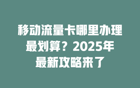 移动流量卡哪里办理最划算？2025年最新攻略来了