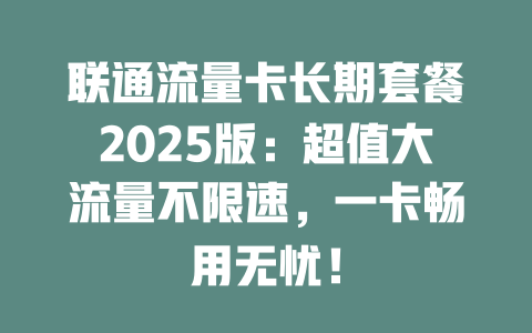 联通流量卡长期套餐2025版：超值大流量不限速，一卡畅用无忧！