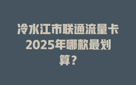 冷水江市联通流量卡2025年哪款最划算？