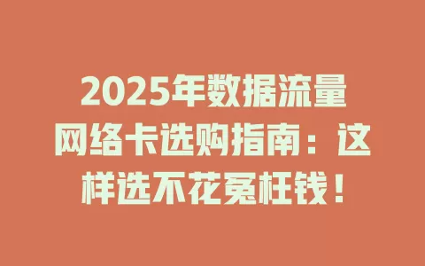 2025年数据流量网络卡选购指南：这样选不花冤枉钱！