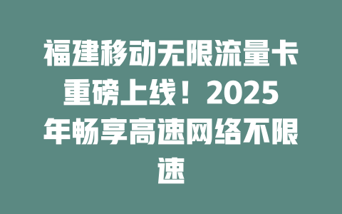 福建移动无限流量卡重磅上线！2025年畅享高速网络不限速