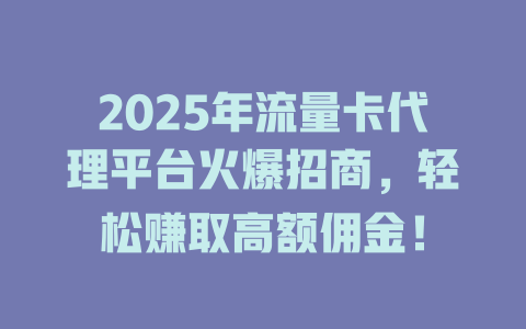 2025年流量卡代理平台火爆招商，轻松赚取高额佣金！