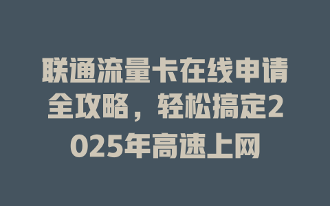 联通流量卡在线申请全攻略，轻松搞定2025年高速上网
