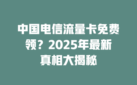 中国电信流量卡免费领？2025年最新真相大揭秘