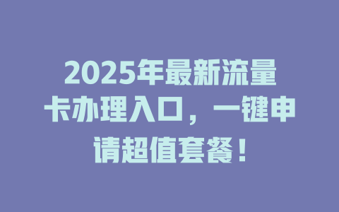 2025年最新流量卡办理入口，一键申请超值套餐！