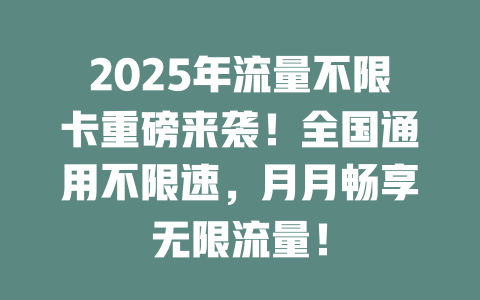 2025年流量不限卡重磅来袭！全国通用不限速，月月畅享无限流量！