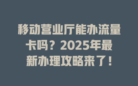 移动营业厅能办流量卡吗？2025年最新办理攻略来了！