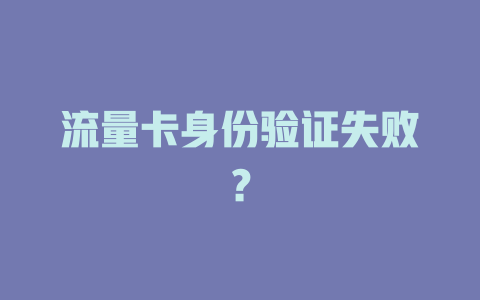 流量卡身份验证失败？