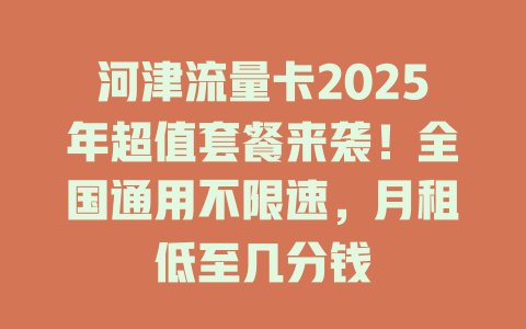 河津流量卡2025年超值套餐来袭！全国通用不限速，月租低至几分钱