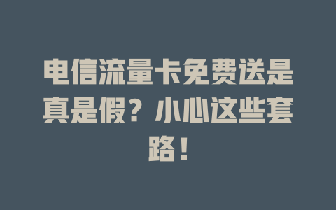 电信流量卡免费送是真是假？小心这些套路！