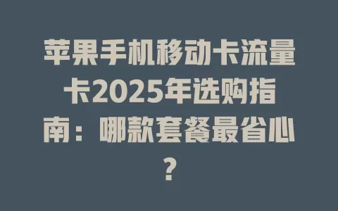 苹果手机移动卡流量卡2025年选购指南：哪款套餐最省心？