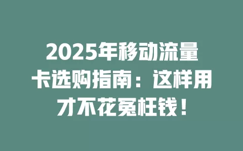 2025年移动流量卡选购指南：这样用才不花冤枉钱！