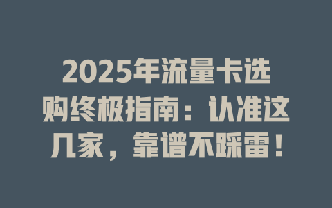 2025年流量卡选购终极指南：认准这几家，靠谱不踩雷！