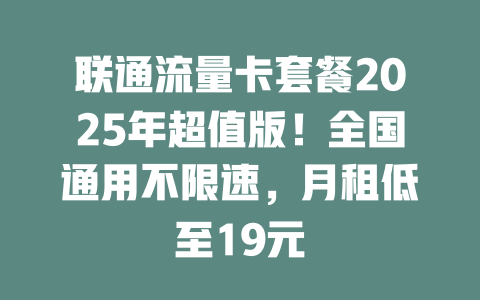 联通流量卡套餐2025年超值版！全国通用不限速，月租低至19元