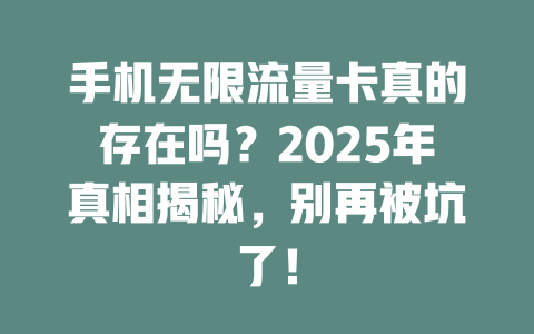 手机无限流量卡真的存在吗？2025年真相揭秘，别再被坑了！