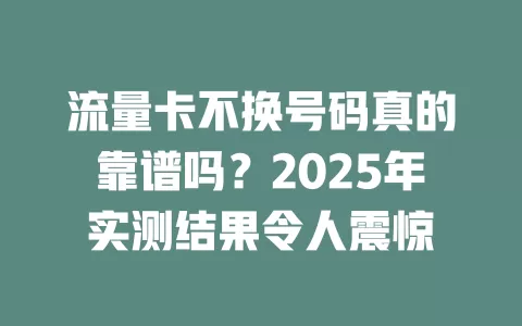 流量卡不换号码真的靠谱吗？2025年实测结果令人震惊