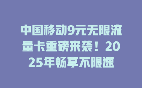 中国移动9元无限流量卡重磅来袭！2025年畅享不限速