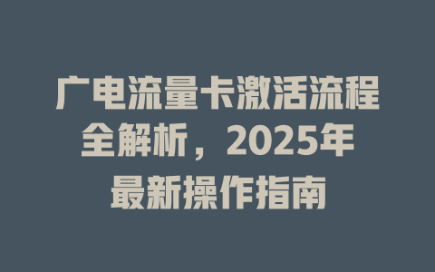 广电流量卡激活流程全解析，2025年最新操作指南