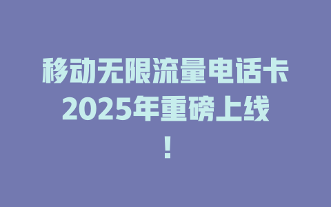移动无限流量电话卡2025年重磅上线！