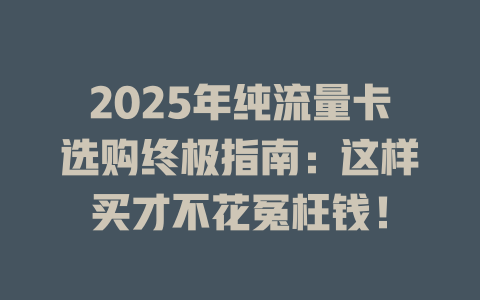 2025年纯流量卡选购终极指南：这样买才不花冤枉钱！