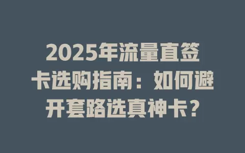 2025年流量直签卡选购指南：如何避开套路选真神卡？