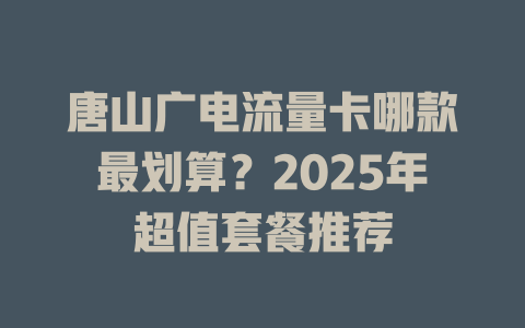 唐山广电流量卡哪款最划算？2025年超值套餐推荐