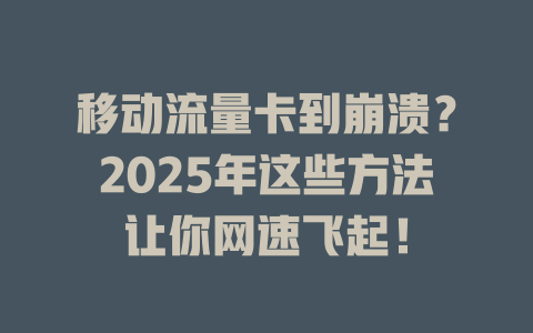 移动流量卡到崩溃？2025年这些方法让你网速飞起！