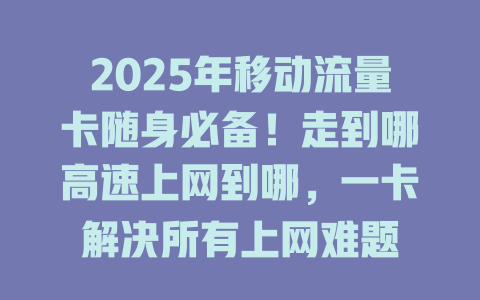 2025年移动流量卡随身必备！走到哪高速上网到哪，一卡解决所有上网难题